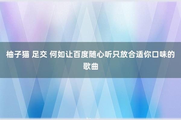柚子猫 足交 何如让百度随心听只放合适你口味的歌曲