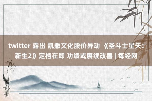 twitter 露出 凯撒文化股价异动 《圣斗士星矢：新生2》定档在即 功绩或赓续改善 | 每经网