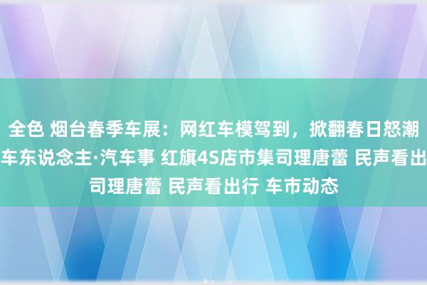 全色 烟台春季车展：网红车模驾到，掀翻春日怒潮（组图） 汽车东说念主·汽车事 红旗4S店市集司理唐蕾 民声看出行 车市动态