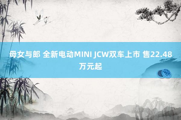 母女与郎 全新电动MINI JCW双车上市 售22.48万元起