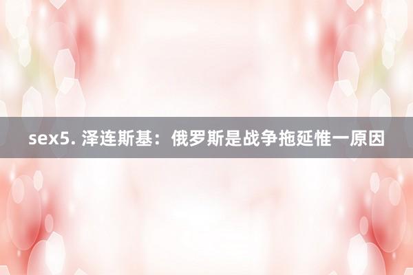 sex5. 泽连斯基：俄罗斯是战争拖延惟一原因