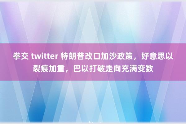 拳交 twitter 特朗普改口加沙政策，好意思以裂痕加重，巴以打破走向充满变数
