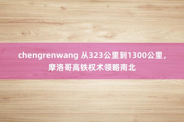 chengrenwang 从323公里到1300公里，摩洛哥高铁权术领略南北