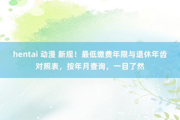 hentai 动漫 新规！最低缴费年限与退休年齿对照表，按年月查询，一目了然