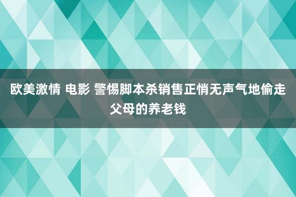 欧美激情 电影 警惕脚本杀销售正悄无声气地偷走父母的养老钱