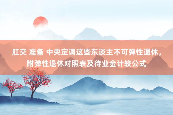 肛交 准备 中央定调这些东谈主不可弹性退休，附弹性退休对照表及待业金计较公式