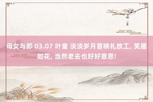 母女与郎 03.07 叶童 淡淡岁月首映礼放工, 笑靥如花, 当然老去也好好意思!