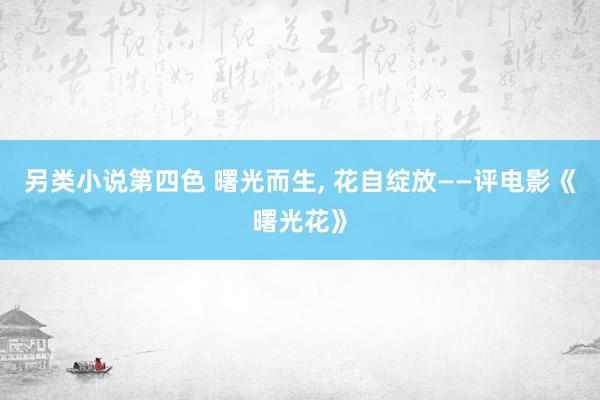 另类小说第四色 曙光而生, 花自绽放——评电影《曙光花》