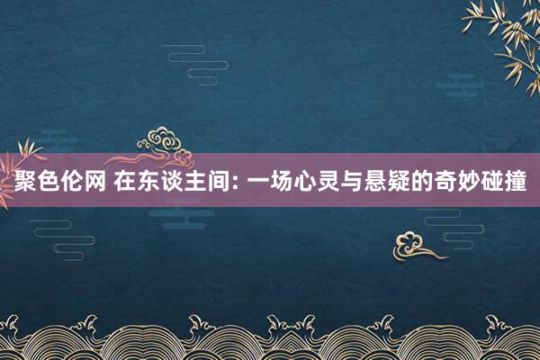 聚色伦网 在东谈主间: 一场心灵与悬疑的奇妙碰撞
