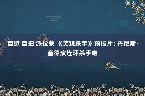 自慰 自拍 派拉蒙 《笑貌杀手》预报片: 丹尼斯·奎德演连环杀手啦