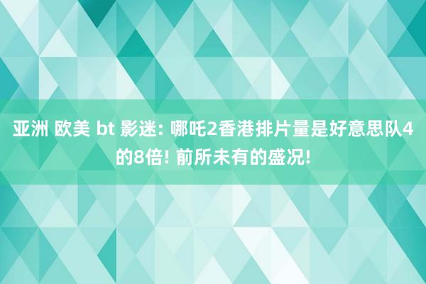 亚洲 欧美 bt 影迷: 哪吒2香港排片量是好意思队4的8倍! 前所未有的盛况!