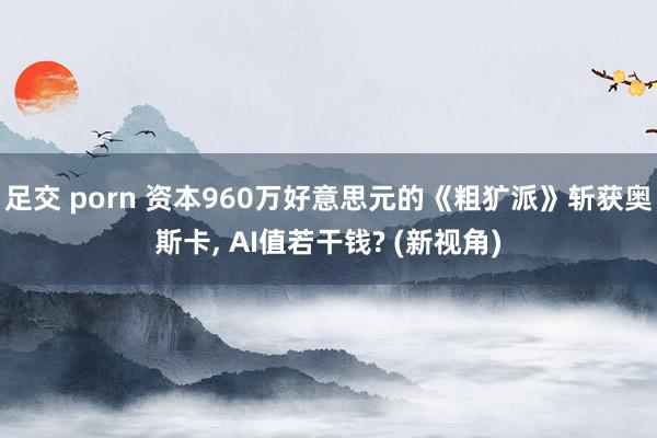 足交 porn 资本960万好意思元的《粗犷派》斩获奥斯卡, AI值若干钱? (新视角)