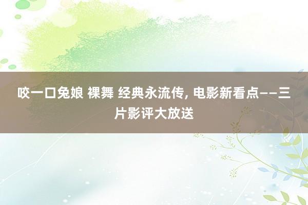 咬一口兔娘 裸舞 经典永流传, 电影新看点——三片影评大放送