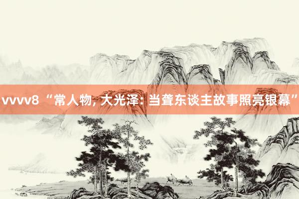 vvvv8 “常人物, 大光泽: 当聋东谈主故事照亮银幕”