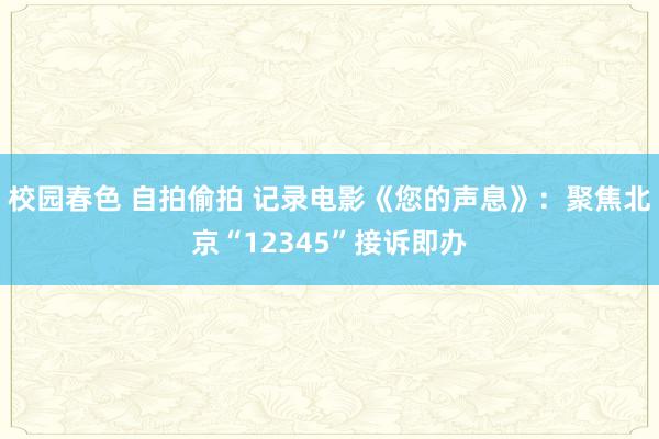 校园春色 自拍偷拍 记录电影《您的声息》：聚焦北京“12345”接诉即办