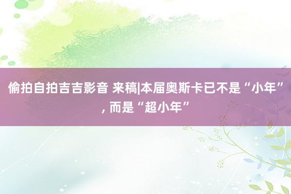 偷拍自拍吉吉影音 来稿|本届奥斯卡已不是“小年”, 而是“超小年”