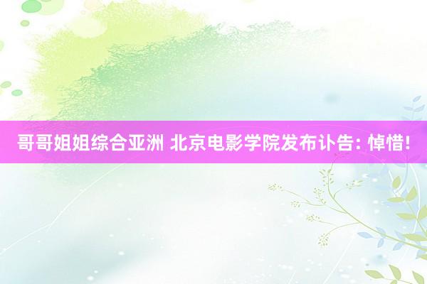 哥哥姐姐综合亚洲 北京电影学院发布讣告: 悼惜!