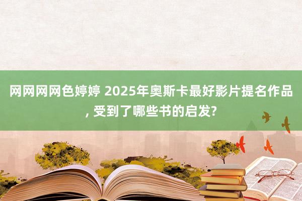 网网网网色婷婷 2025年奥斯卡最好影片提名作品, 受到了哪些书的启发?