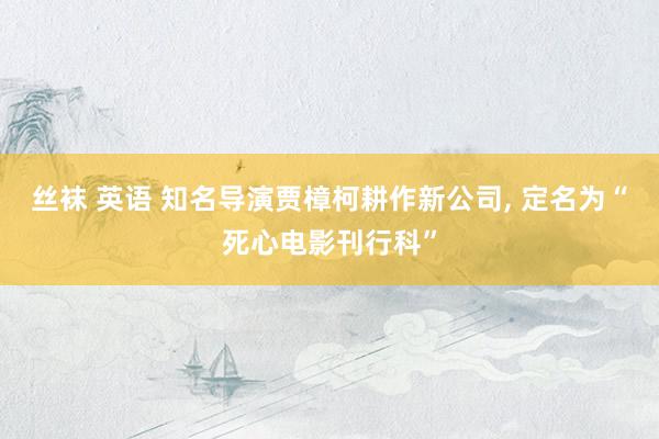 丝袜 英语 知名导演贾樟柯耕作新公司, 定名为“死心电影刊行科”