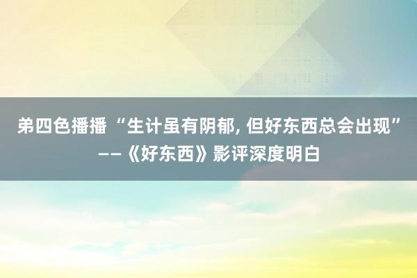 弟四色播播 “生计虽有阴郁, 但好东西总会出现”——《好东西》影评深度明白