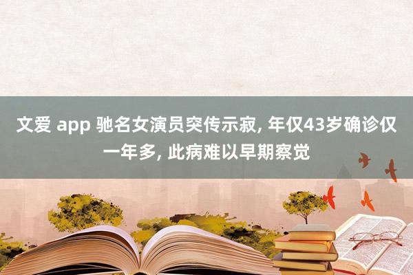 文爱 app 驰名女演员突传示寂, 年仅43岁确诊仅一年多, 此病难以早期察觉