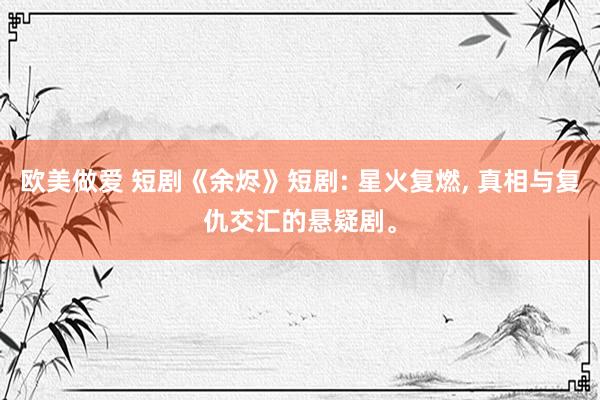 欧美做爱 短剧《余烬》短剧: 星火复燃, 真相与复仇交汇的悬疑剧。