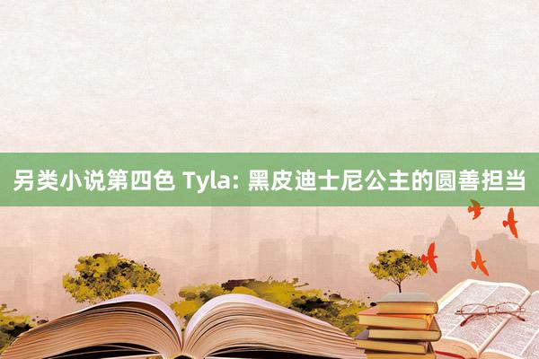 另类小说第四色 Tyla: 黑皮迪士尼公主的圆善担当