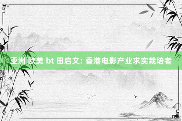 亚洲 欧美 bt 田启文: 香港电影产业求实栽培者