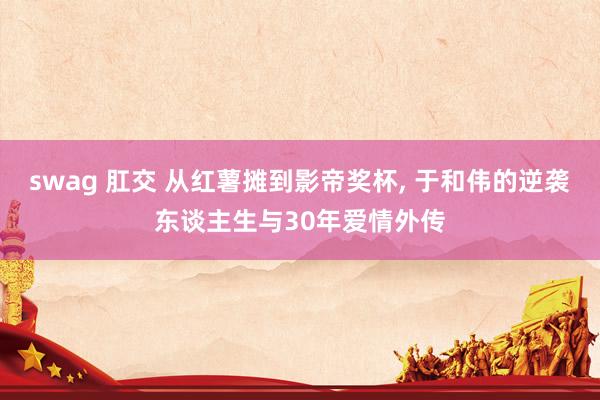 swag 肛交 从红薯摊到影帝奖杯, 于和伟的逆袭东谈主生与30年爱情外传