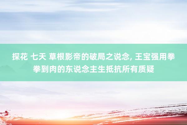 探花 七天 草根影帝的破局之说念, 王宝强用拳拳到肉的东说念主生抵抗所有质疑