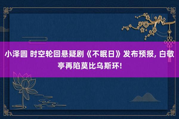 小泽圆 时空轮回悬疑剧《不眠日》发布预报, 白敬亭再陷莫比乌斯环!