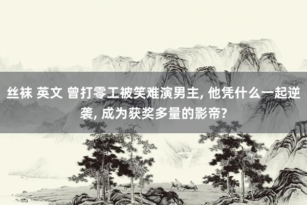 丝袜 英文 曾打零工被笑难演男主, 他凭什么一起逆袭, 成为获奖多量的影帝?