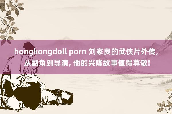 hongkongdoll porn 刘家良的武侠片外传, 从副角到导演, 他的兴隆故事值得尊敬!