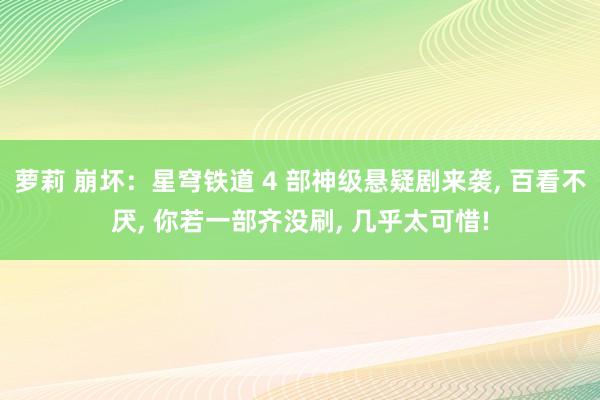 萝莉 崩坏：星穹铁道 4 部神级悬疑剧来袭, 百看不厌, 你若一部齐没刷, 几乎太可惜!