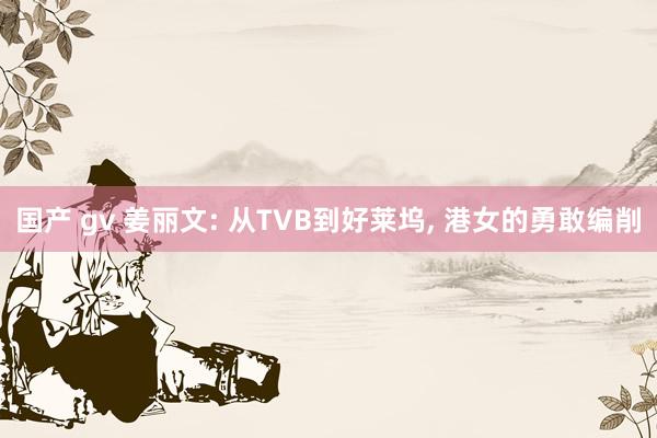 国产 gv 姜丽文: 从TVB到好莱坞, 港女的勇敢编削