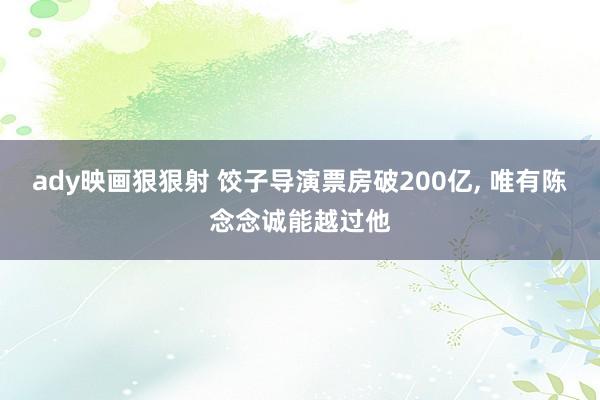 ady映画狠狠射 饺子导演票房破200亿, 唯有陈念念诚能越过他