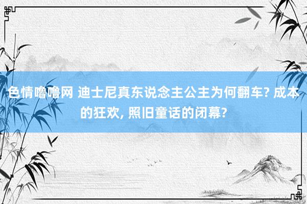色情噜噜网 迪士尼真东说念主公主为何翻车? 成本的狂欢, 照旧童话的闭幕?