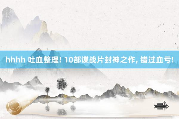 hhhh 吐血整理! 10部谍战片封神之作, 错过血亏!