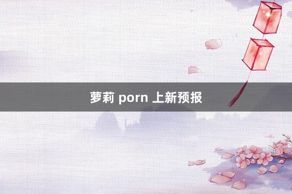 萝莉 porn 上新预报