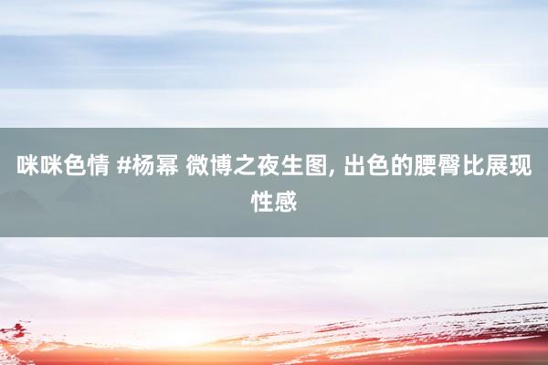 咪咪色情 #杨幂 微博之夜生图, 出色的腰臀比展现性感