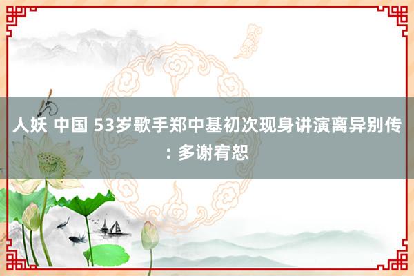 人妖 中国 53岁歌手郑中基初次现身讲演离异别传: 多谢宥恕