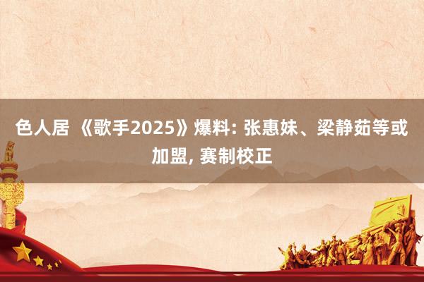 色人居 《歌手2025》爆料: 张惠妹、梁静茹等或加盟, 赛制校正