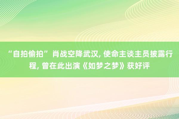 “自拍偷拍” 肖战空降武汉, 使命主谈主员披露行程, 曾在此出演《如梦之梦》获好评