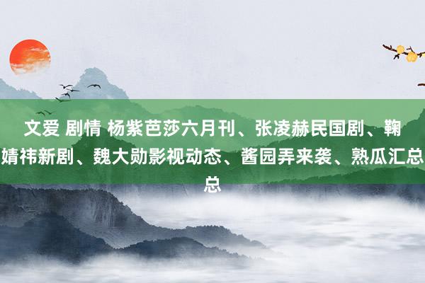 文爱 剧情 杨紫芭莎六月刊、张凌赫民国剧、鞠婧祎新剧、魏大勋影视动态、酱园弄来袭、熟瓜汇总