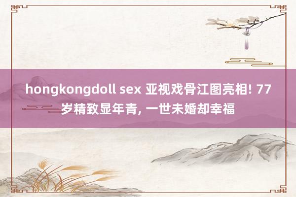 hongkongdoll sex 亚视戏骨江图亮相! 77岁精致显年青, 一世未婚却幸福