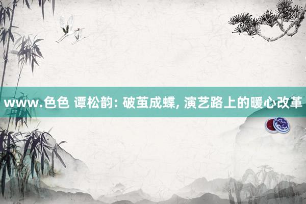 www.色色 谭松韵: 破茧成蝶, 演艺路上的暖心改革