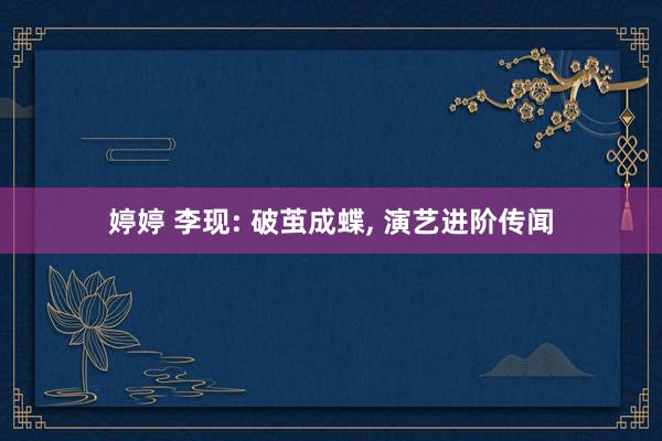 婷婷 李现: 破茧成蝶, 演艺进阶传闻