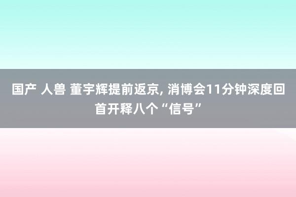 国产 人兽 董宇辉提前返京, 消博会11分钟深度回首开释八个“信号”