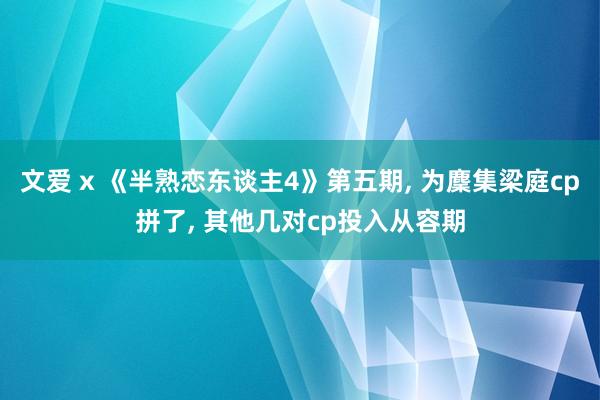 文爱 x 《半熟恋东谈主4》第五期, 为麇集梁庭cp拼了, 其他几对cp投入从容期