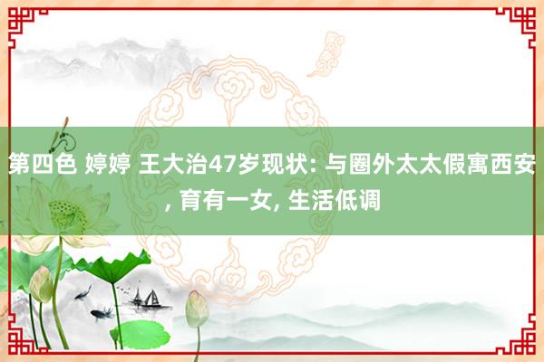 第四色 婷婷 王大治47岁现状: 与圈外太太假寓西安, 育有一女, 生活低调